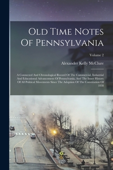 Paperback Old Time Notes Of Pennsylvania: A Connected And Chronological Record Of The Commercial, Industrial And Educational Advancement Of Pennsylvania, And Th Book