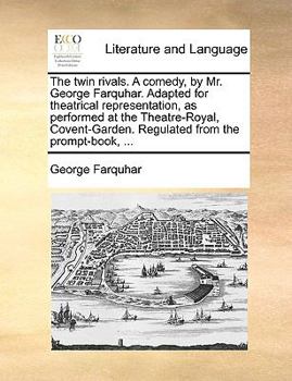 The twin rivals. A comedy, by Mr. George Farquhar. Adapted for theatrical representation, as performed at the Theatre-Royal, Covent-Garden. Regulated from the prompt-book, ...