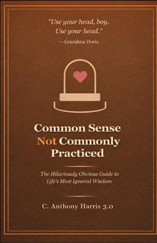 Common Sense not Commonly Practiced: The Hilariously Obvious Guide to Life's Most Ignored Wisdom