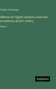 Défense de l'église romaine contre les accusations du R.P. Gratry: Tome 1 (French Edition)