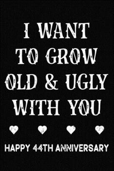 I Want To Grow Old & Ugly With You Happy 44th Anniversary: Funny 44th Wedding Anniversary Journal Gift / 44 Year Together Notebook / 44th Anniversary ... Wife ( 6 x 9 - 120 Blank Lined Pages )