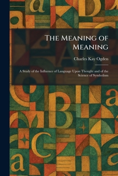 The Meaning of Meaning: A Study of the Influence of Language Upon Thought and of the Science of Symbolism