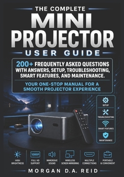 Paperback The Complete Mini Projector User Guide: 200+ Frequently Asked Questions with Answers, Setup, Troubleshooting, Smart Features, and Maintenance. Book