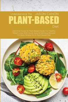 Paperback Understanding The Plant-Based Diet: Definitive Guide To Plant Based Foods For Healthy Weight Loss With Quick, Easy & Delicious Recipes For Busy People Book