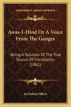 Awas-I-Hind Or A Voice From The Ganges: Being A Solution Of The True Source Of Christianity