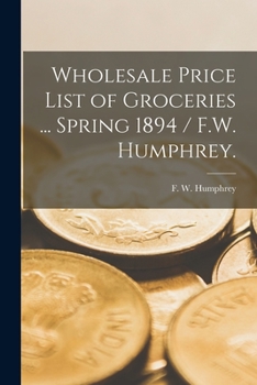 Paperback Wholesale Price List of Groceries ... Spring 1894 / F.W. Humphrey. Book