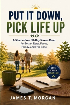 Put It Down, Pick Life Up: A Shame-Free 30-Day Screen Reset for Better Sleep, Focus, Family, and Free Time