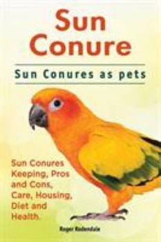 Paperback Sun Conure. Sun Conures as pets. Sun Conures Keeping, Pros and Cons, Care, Housing, Diet and Health. Book