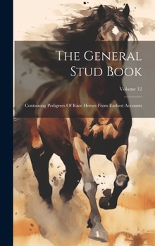 Hardcover The General Stud Book: Containing Pedigrees Of Race Horses From Earliest Accounts; Volume 12 Book