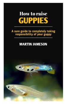 Paperback How to Raise Guppies: A sure guide to completely taking responsibility of your guppy Book