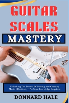 Paperback GUITAR SCALES Mastery: Unlocking The Secrets Of Soloing And Creating Music Effortlessly-No Scale Knowledge Required Book