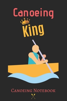 Canoeing King: Canoeing Notebook, Canoeing Paddling Journal, Funny Canoeing Gift Idea for Christmas-120 Pages(6"x9") Matte Cover Finish