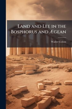 Land And Lee In The Bosphorus And Aegean: Or, Views Of Athens And Constantinople...