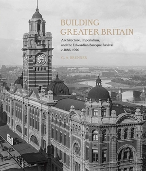 Hardcover Building Greater Britain: Architecture, Imperialism, and the Edwardian Baroque Revival, 1885 - 1920 Book