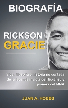 Biografía de Rickson Gracie: Vida, filosofía e historia no contada de la leyenda invicta del Jiu-Jitsu y pionero de las MMA (Spanish Edition)