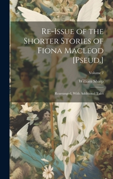 Re-Issue of the Shorter Stories of Fiona Macleod [Pseud.]: Rearranged, With Additional Tales; Volume 2