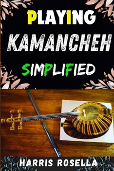 PLAYING KAMANCHEH SIMPLIFIED: Mastering the Art of Kamancheh: A Beginner's Guide to Effortless Playing