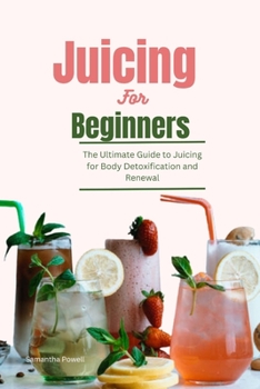 Juicing for Beginners: The Ultimate Guide to Juicing for Body Detoxification and Renewal