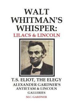 Paperback Walt Whitman's Whisper: Lilacs & Lincoln: T.S. Eliot, The Elegy, Alexander Gardner's Antietam & Lincoln Galleries Book