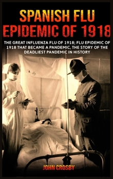 Spanish Flu Epidemic of 1918: The Great Influenza Flu of 1918; Flu Epidemic of 1918 that Became a Pandemic, the Story of the Deadliest Pandemic in History