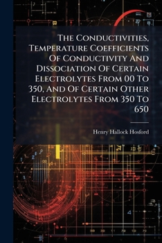 Paperback The Conductivities, Temperature Coefficients Of Conductivity And Dissociation Of Certain Electrolytes From 00 To 350, And Of Certain Other Electrolyte Book