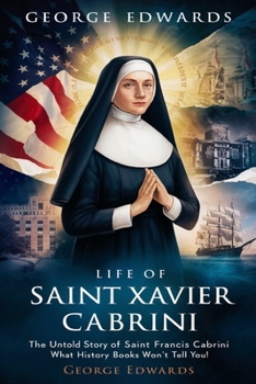 LIFE OF SAINT FRANCIS XAVIER CABRINI: The Untold Story Of Saint Francis Xavier Cabrini, What History Books Won't Tell You.