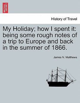 Paperback My Holiday; How I Spent It: Being Some Rough Notes of a Trip to Europe and Back in the Summer of 1866. Book