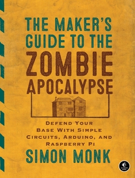 Paperback The Maker's Guide to the Zombie Apocalypse: Defend Your Base with Simple Circuits, Arduino, and Raspberry Pi Book