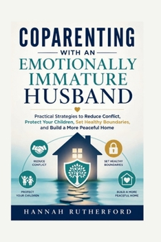 COPARENTING WITH AN EMOTIONALLY IMMATURE HUSBAND: Practical Strategies to Reduce Conflict, Protect Your Children, Set Healthy Boundaries, and Build a More Peaceful Home