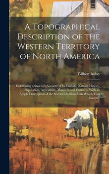 Hardcover A Topographical Description of the Western Territory of North America; Containing a Succinct Account of its Climate, Natural History, Population, Agri Book