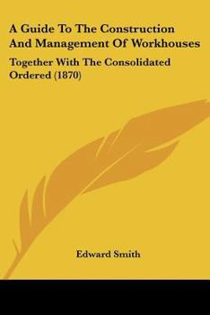 Paperback A Guide To The Construction And Management Of Workhouses: Together With The Consolidated Ordered (1870) Book
