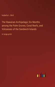 The Hawaiian Archipelago; Six Months among the Palm Groves, Coral Reefs, and Volcanoes of the Sandwich Islands: in large print