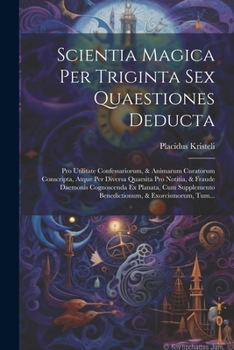 Scientia Magica Per Triginta Sex Quaestiones Deducta: Pro Utilitate Confessariorum, & Animarum Curatorum Conscripta, Atque Per Diversa Quaesita Pro ... & Exorcismorum, Tum...