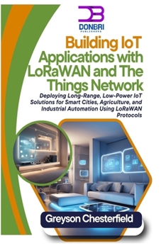 Paperback Building IoT Applications with LoRaWAN and The Things Network: Deploying Long-Range, Low-Power IoT Solutions for Smart Cities, Agriculture, and Indust Book