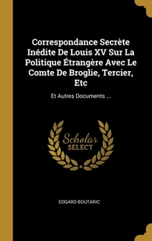 Hardcover Correspondance Secrète Inédite De Louis XV Sur La Politique Étrangère Avec Le Comte De Broglie, Tercier, Etc: Et Autres Documents ... [French] Book