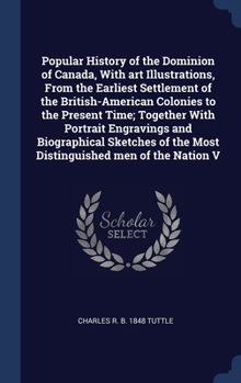 Popular History of the Dominion of Canada, With art Illustrations, From the Earliest Settlement of the British-American Colonies to the Present Time; ... of the Most Distinguished men of the Nation V