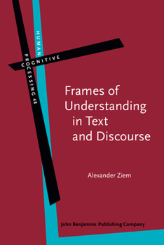 Frames of Understanding in Text and Discourse: Theoretical Foundations and Descriptive Applications - Book #48 of the Human Cognitive Processing: Cognitive Foundations of Language Structure and Use