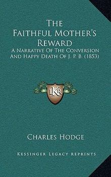 Paperback The Faithful Mother's Reward: A Narrative Of The Conversion And Happy Death Of J. P. B. (1853) Book