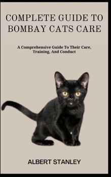 COMPLETE GUIDE TO BOMBAY CATS CARE: A Comprehensive Guide To Their Care, Training, And Conduct