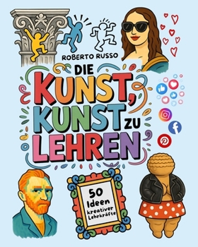 Die Kunst, Kunst zu Lehren. 50 Ideen kreativer Lehrkräfte: Kunstunterricht für Grund- und Mittelschulen, inspiriert von kreativen Lehrern (TEACHER 2.0) (German Edition)