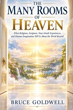 THE MANY ROOMS OF HEAVEN: What Religions, Scripture, Near-Death Experiences, and Human Imagination Tell Us About the World Beyond