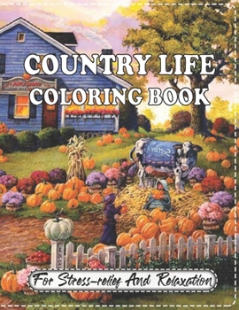 Country Life Coloring Book For Stress relief And Relaxation: A Coloring Book for Adults Featuring Charming Farm Scenes and Animals, Beautiful Country Cottages Landscapes and Relaxing Floral Patterns