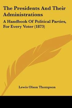 The Presidents And Their Administrations: A Handbook Of Political Parties, For Every Voter