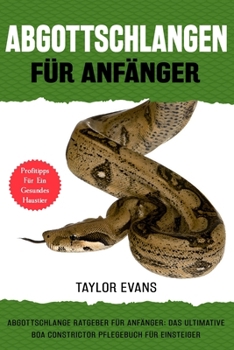 ABGOTTSCHLANGEN FÜR ANFÄNGER: ABGOTTSCHLANGE RATGEBER FÜR ANFÄNGER: DAS ULTIMATIVE BOA CONSTRICTOR PFLEGEBUCH FÜR EINSTEIGER (German Edition)