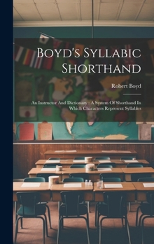 Hardcover Boyd's Syllabic Shorthand: An Instructor And Dictionary: A System Of Shorthand In Which Characters Represent Syllables Book