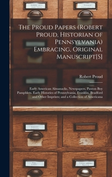 The Proud Papers (Robert Proud, Historian of Pennsylvania) Embracing, Original Manuscript[S]: Early American Almanacks, Newspapers, Paxton Boy ... Other Imprints; and a Collection of Americana