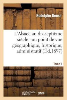 Paperback L'Alsace Au Dix-Septième Siècle: Au Point de Vue Géographique. Tome 1: , Historique, Administratif, Économique, Social, Intellectuel Et Religieux [French] Book