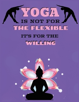 Paperback Yoga Is Not For The Flexible It's For The Willing: A Yoga NoteBook / Yoga Tracker / Yoga Journal / Yoga Lined Notebook for people who like to track th Book