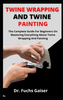 Paperback Twine Wrapping And Twine Painting: The Complete Guide For Beginners On Mastering Everything About Twine Wrapping And Painting Book