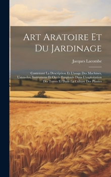 Hardcover Art Aratoire Et Du Jardinage: Contenant La Description Et L'usage Des Machines, Ustensiles, Instrumens Et Outils Employés Dans L'exploitation Des Te [French] Book